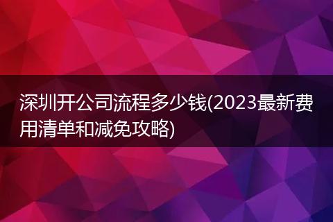 深圳开公司流程多少钱(2023最新费用清单和减免攻略)