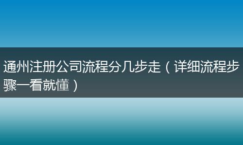 通州注册公司流程分几步走（详细流程步骤一看就懂）