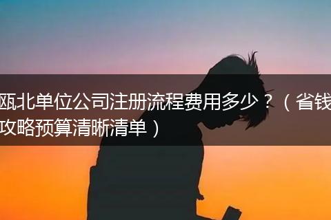 瓯北单位公司注册流程费用多少？（省钱攻略预算清晰清单）