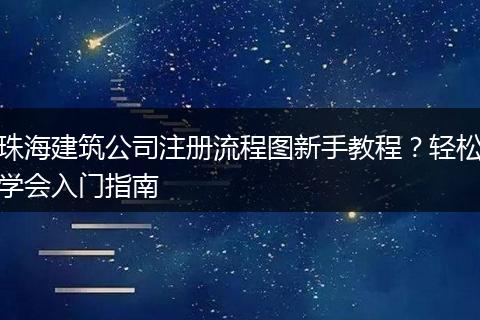 珠海建筑公司注册流程图新手教程？轻松学会入门指南