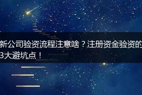 新公司验资流程注意啥？注册资金验资的3大避坑点！