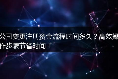 公司变更注册资金流程时间多久？高效操作步骤节省时间！