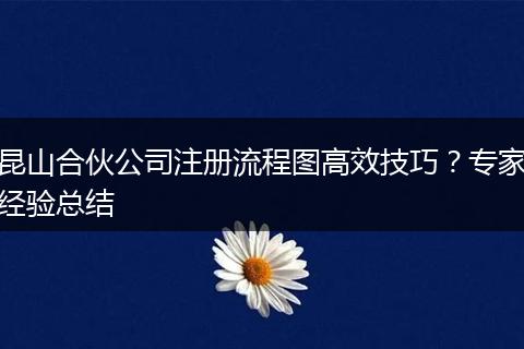 昆山合伙公司注册流程图高效技巧？专家经验总结