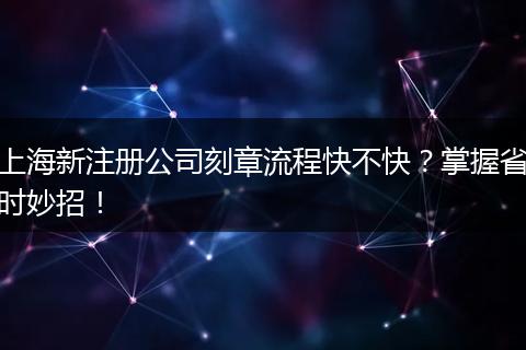 上海新注册公司刻章流程快不快?掌握省时妙招!