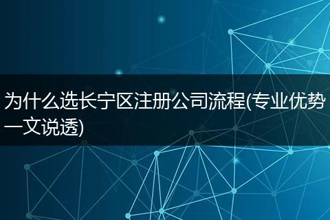 为什么选长宁区注册公司流程(专业优势一文说透)