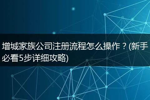 增城家族公司注册流程怎么操作？(新手必看5步详细攻略)