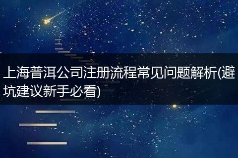上海普洱公司注册流程常见问题解析(避坑建议新手必看)
