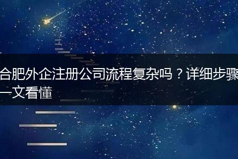 合肥外企注册公司流程复杂吗？详细步骤一文看懂