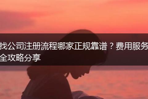 找公司注册流程哪家正规靠谱?费用服务全攻略分享