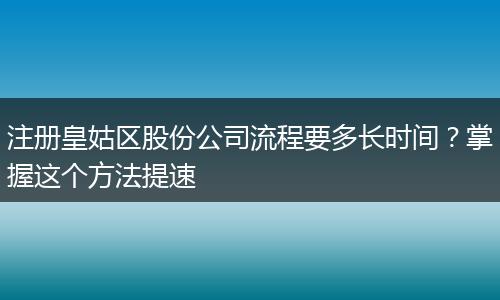注册皇姑区股份公司流程要多长时间？掌握这个方法提速