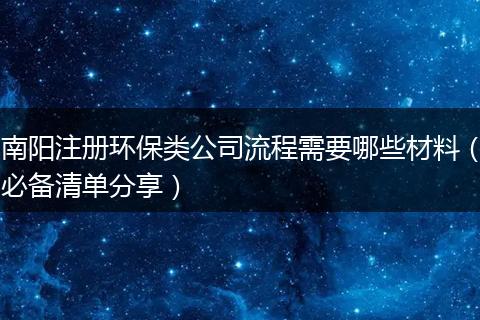 南阳注册环保类公司流程需要哪些材料（必备清单分享）