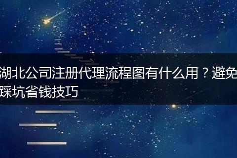 湖北公司注册代理流程图有什么用？避免踩坑省钱技巧