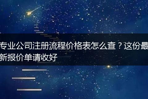 专业公司注册流程价格表怎么查？这份最新报价单请收好