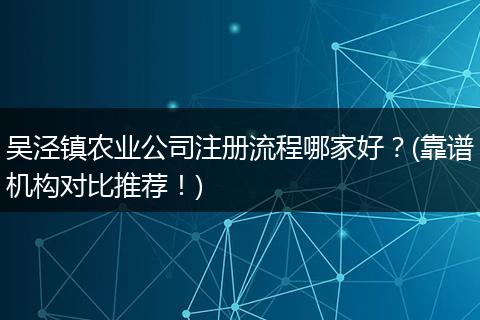 吴泾镇农业公司注册流程哪家好？(靠谱机构对比推荐！)