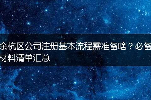 余杭区公司注册基本流程需准备啥？必备材料清单汇总