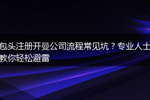 包头注册开曼公司流程常见坑?专业人士教你轻松避雷