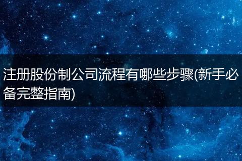 注册股份制公司流程有哪些步骤(新手必备完整指南)