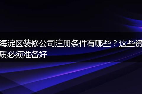 海淀区装修公司注册条件有哪些？这些资质必须准备好