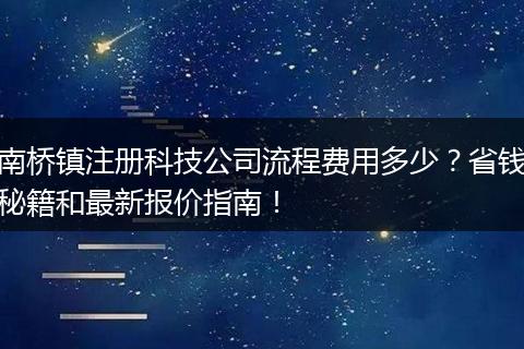 南桥镇注册科技公司流程费用多少？省钱秘籍和最新报价指南！