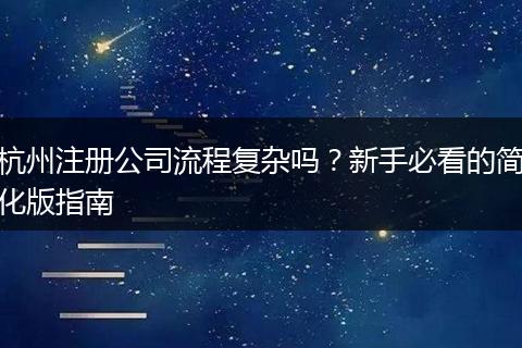 杭州注册公司流程复杂吗?新手必看的简化版指南