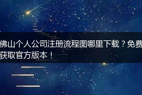 佛山个人公司注册流程图哪里下载?免费获取官方版本!