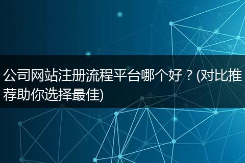 公司网站注册流程平台哪个好?(对比推荐助你选择最佳)