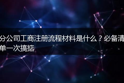 分公司工商注册流程材料是什么？必备清单一次搞掂