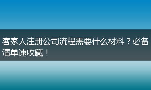 客家人注册公司流程需要什么材料？必备清单速收藏！