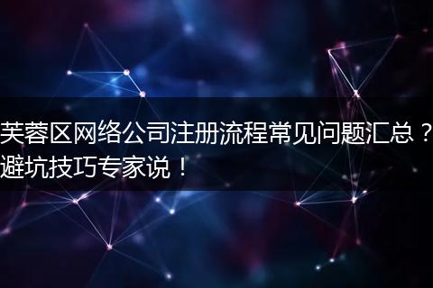 芙蓉区网络公司注册流程常见问题汇总？避坑技巧专家说！