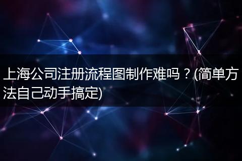 上海公司注册流程图制作难吗？(简单方法自己动手搞定)