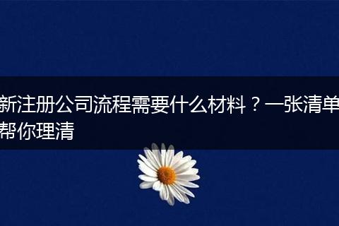 新注册公司流程需要什么材料？一张清单帮你理清