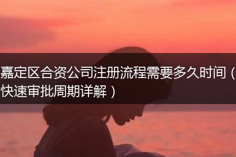 嘉定区合资公司注册流程需要多久时间（快速审批周期详解）