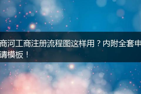 商河工商注册流程图这样用？内附全套申请模板！