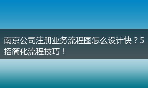 南京公司注册业务流程图怎么设计快？5招简化流程技巧！