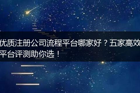 优质注册公司流程平台哪家好？五家高效平台评测助你选！