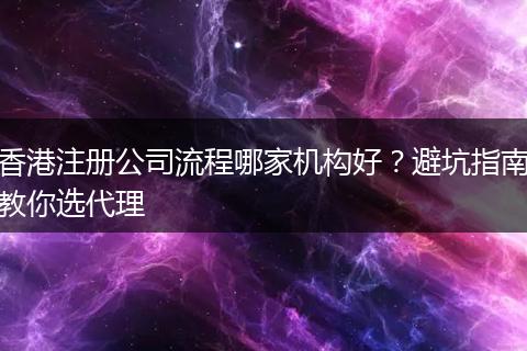 香港注册公司流程哪家机构好?避坑指南教你选代理