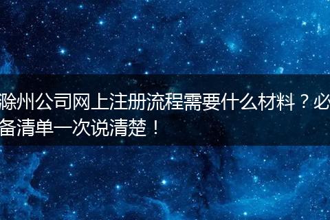 滁州公司网上注册流程需要什么材料?必备清单一次说清楚!