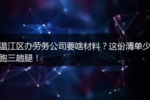 温江区办劳务公司要啥材料？这份清单少跑三趟腿！