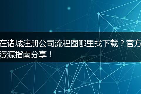 在诸城注册公司流程图哪里找下载?官方资源指南分享!