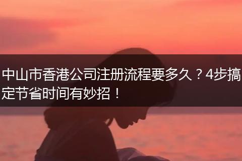 中山市香港公司注册流程要多久？4步搞定节省时间有妙招！