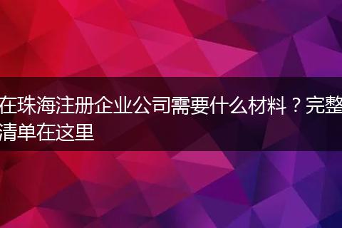 在珠海注册企业公司需要什么材料？完整清单在这里