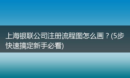 上海银联公司注册流程图怎么画？(5步快速搞定新手必看)