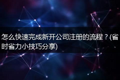 怎么快速完成新开公司注册的流程？(省时省力小技巧分享)