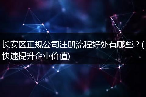 长安区正规公司注册流程好处有哪些?(快速提升企业价值)