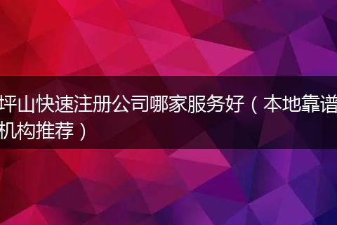 坪山快速注册公司哪家服务好（本地靠谱机构推荐）