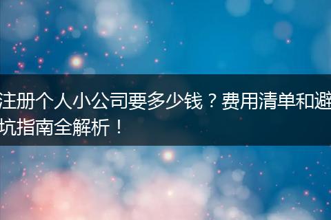 注册个人小公司要多少钱？费用清单和避坑指南全解析！