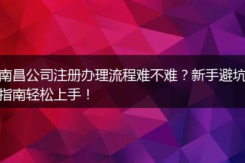 南昌公司注册办理流程难不难?新手避坑指南轻松上手!