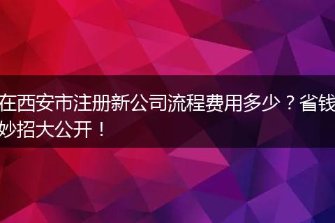 在西安市注册新公司流程费用多少？省钱妙招大公开！