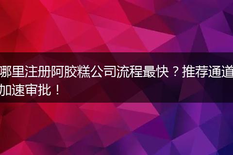 哪里注册阿胶糕公司流程最快？推荐通道加速审批！