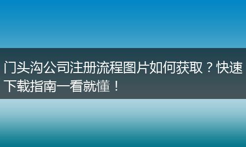 门头沟公司注册流程图片如何获取?快速下载指南一看就懂!